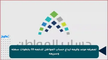 لمعرفة موعد وقيمة إيداع حساب المواطن للدفعة 93 بخطوات سهلة وسريعة